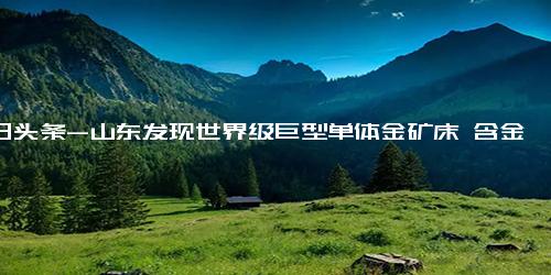 今日头条-山东发现世界级巨型单体金矿床 含金量580吨，潜在价值2000亿以上